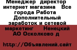 Менеджер (директор) интернет-магазина - Все города Работа » Дополнительный заработок и сетевой маркетинг   . Ненецкий АО,Осколково д.